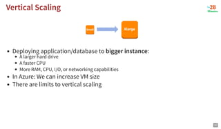 Vertical Scaling
Vertical Scaling
Deploying application/database to bigger instance:
A larger hard drive
A faster CPU
More RAM, CPU, I/O, or networking capabilities
In Azure: We can increase VM size
There are limits to vertical scaling
32
 