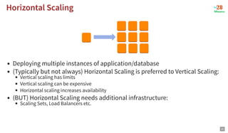 Horizontal Scaling
Horizontal Scaling
Deploying multiple instances of application/database
(Typically but not always) Horizontal Scaling is preferred to Vertical Scaling:
Vertical scaling has limits
Vertical scaling can be expensive
Horizontal scaling increases availability
(BUT) Horizontal Scaling needs additional infrastructure:
Scaling Sets, Load Balancers etc.
33
 