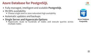 Fully managed, intelligent and scalable PostgreSQL
99.99% availability
Choose single zone or zone redundant high availability
Automatic updates and backups
Single Server and Hyperscale Options
Hyperscale: Scale to hundreds of nodes and execute queries across
multiple nodes
Azure Database for PostgreSQL
Azure Database for PostgreSQL
83
 