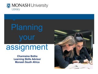 Planning
your
assignment
Charmaine Botha
Learning Skills Advisor
Monash South Africa
 