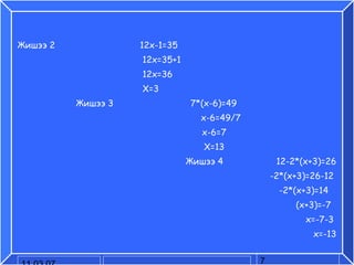 Жишээ 2  12x-1=35  12x=35+1  12x=36  X=3 Жишээ 3  7*(x-6)=49  x-6=49/7  x-6=7  X=13  Жишээ 4  12-2*(x+3)=26 -2*(x+3)=26-12  -2*(x+3)=14  (x+3)=-7  x=-7-3  x=-13 