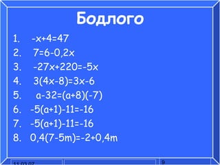 Бодлого 1.  -x+4=47 2.  7=6-0,2x 3.  -27x+220=-5x 4.  3(4x-8)=3x-6 5.  a-32=(a+8)(-7) 6.  -5(a+1)-11=-16 7.  -5(a+1)-11=-16 8.  0,4(7-5m)=-2+0,4m 