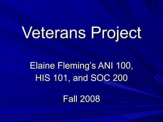 Veterans Project Elaine Fleming’s ANI 100, HIS 101, and SOC 200 Fall 2008 