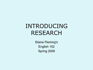 INTRODUCINGRESEARCH Elaine Fleming&apos;s English 102 Spring 2009 