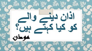 ‫والے‬ ‫دینے‬ ‫اذان‬
‫ہیں؟‬ ‫کہتے‬ ‫کیا‬ ‫کو‬
‫موذن‬
 