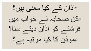 ◦‫ہیں؟‬ ‫معنی‬ ‫کیا‬ ‫کے‬ ‫اذان‬
◦‫میں‬ ‫خواب‬ ‫نے‬ ‫صحابہ‬ ‫کن‬
‫سنا؟‬ ‫دیتے‬ ‫اذان‬ ‫کو‬ ‫فرشتے‬
◦‫ہے؟‬ ‫مرتبہ‬ ‫کیا‬ ‫کا‬ ‫موذن‬
 