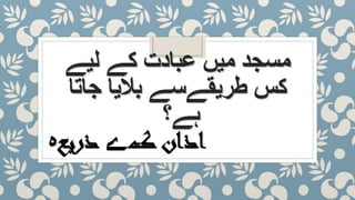 ‫لیے‬ ‫کے‬ ‫عبادت‬ ‫میں‬ ‫مسجد‬
‫جاتا‬ ‫بالیا‬ ‫طریقےسے‬ ‫کس‬
‫ہے؟‬
‫ک‬ ‫اذان‬‫ے‬‫ذریع‬‫ہ‬
 