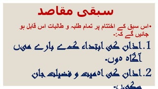 ‫مقاصد‬ ‫سبقی‬
•‫ہو‬ ‫قابل‬ ‫اس‬ ‫طالبات‬ ‫و‬ ‫طلبہ‬ ‫تمام‬ ‫پر‬ ‫اختتام‬ ‫کے‬ ‫سبق‬ ‫اس‬
‫کہ‬ ‫گے‬ ‫جائیں‬:-
.1‫ک‬ ‫ابتداء‬‫کی‬ ‫اذان‬‫ے‬‫بار‬‫ے‬‫می‬‫ں‬
‫آگا‬‫ہ‬‫ہ‬‫و‬‫ں۔‬
.2‫ا‬‫کی‬ ‫اذان‬‫ہ‬‫جان‬‫فضیلت‬ ‫و‬ ‫میت‬
 