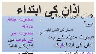 ‫ابتداء‬ ‫کی‬ ‫اذان‬ ‫جاتی‬ ‫دی‬ ‫کیوں‬ ‫اذان‬
‫ہے؟‬
‫کیلیے‬ ‫آگاہی‬ ‫کی‬ ‫نماز‬
◦‫بعد‬ ‫کے‬ ‫مدینہ‬ ‫ہجرت‬
‫ابتداء‬ ‫کی‬ ‫اذان‬‫ای‬‫ک‬
.1‫عبدہللا‬ ‫حضرت‬
‫زید‬ ‫بن‬
.2‫عمر‬ ‫حضرت‬
‫خواب‬ ‫نے‬‫میں‬
‫الفاظ‬ ‫کے‬ ‫اذان‬
 