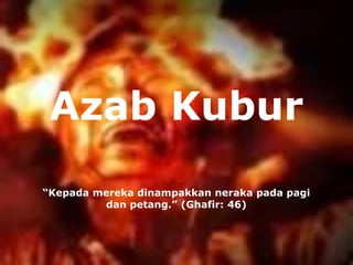 Azab Kubur
“Kepada mereka dinampakkan neraka pada pagi
dan petang.” (Ghafir: 46)
 
