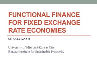 FUNCTIONAL FINANCE 
FOR FIXED EXCHANGE 
RATE ECONOMIES 
SHAMA AZAD 
University of Missouri-Kansas City 
Binzagr Institute for Sustainable Prosperity 
 