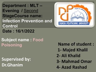 Department : MLT –
Evening / Second
StageCourse name:
Infection Prevention and
Control
Date : 16/1/2022
Supervised by:
Dr.Ghanim
Name of student :
1- Majed Khalil
2- Ali Khalid
3- Mahmad Omar
4- Azad Rashad
Subject name : Food
Poisoning
 