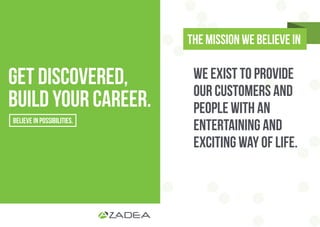 We exist to provide
our customers and
people with an
entertaining and
exciting way of life.
the MISSION we believe in
get discovered,
build your career.
 