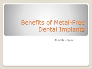 Benefits of Metal-Free
Dental Implants
Azadeh Khajavi
 