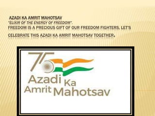 AZADI KA AMRIT MAHOTSAV
"ELIXIR OF THE ENERGY OF FREEDOM".
FREEDOM IS A PRECIOUS GIFT OF OUR FREEDOM FIGHTERS, LET'S
CELEBRATE THIS AZADI KA AMRIT MAHOTSAV TOGETHER.
 