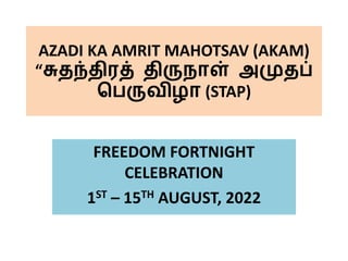 AZADI KA AMRIT MAHOTSAV (AKAM)
“சுதந்திரத் திருநாள் அமுதப்
பெருவிழா (STAP)
FREEDOM FORTNIGHT
CELEBRATION
1ST – 15TH AUGUST, 2022
 