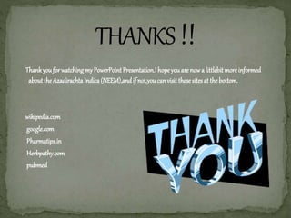 ThankyouforwatchingmyPowerPointPresentation.Ihopeyouarenowa littlebitmoreinformed
abouttheAzadirachtaIndica(NEEM),andif not,youcanvisitthesesitesat thebottom.
wikipedia.com
google.com
Pharmatips.in
Herbpathy.com
pubmed
 
