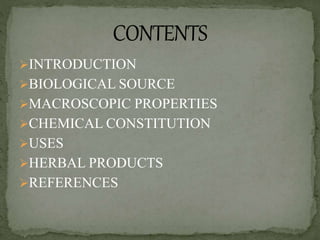 INTRODUCTION
BIOLOGICAL SOURCE
MACROSCOPIC PROPERTIES
CHEMICAL CONSTITUTION
USES
HERBAL PRODUCTS
REFERENCES
 