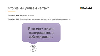 Ошибка №1. Молчать в ответ.
Ошибка №2. Сказать «мы не знаем, что тестить, дайте нам данные...»
Что же мы делаем не так?
Я не могу начать
тестирование, я
заблокирован...
 