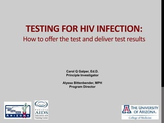 TESTING FOR HIV INFECTION:
How to offer the test and deliver test results



                Carol Q Galper, Ed.D.
                Principle Investigator

              Alyssa Bittenbender, MPH
                  Program Director
 