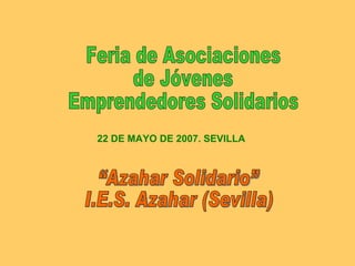 “Azahar Solidario” I.E.S. Azahar (Sevilla) Feria de Asociaciones  de Jóvenes  Emprendedores Solidarios 22 DE MAYO DE 2007. SEVILLA 