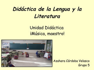 Didáctica de la Lengua y la
Literatura
Unidad Didáctica
¡Música, maestro!
Azahara Córdoba Velasco
Grupo 5
 
