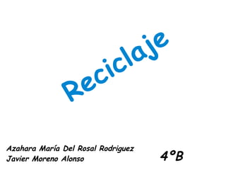 Reciclaje Azahara María Del Rosal Rodriguez Javier Moreno Alonso 4ºB 