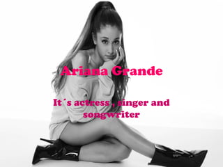 Ariana Grande
It´s actress , singer and
songwriter
 