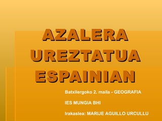 AZALERA UREZTATUA ESPAINIAN Batxilergoko 2. maila - GEOGRAFIA IES MUNGIA BHI Irakaslea: MARIJE AGUILLO URCULLU 