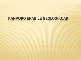 KANPOKO ERAGILE GEOLOGIKOAK
 