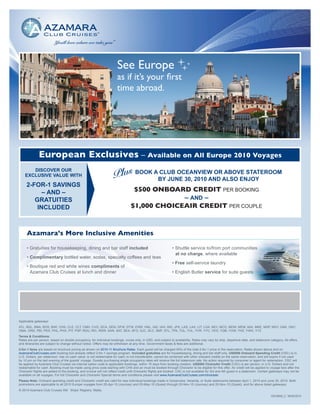 See Europe
                                                                      as if it’s your first
                                                                      time abroad.




              European Exclusives – Available on All Europe 2010 Voyages

                                                                    Plus BOOK ABY JUNE 30, 2010 AND ALSO ENJOY
       DISCOVER OUR
    EXCLUSIVE VALUE WITH
                                                                               CLUB OCEANVIEW OR ABOVE STATEROOM

     2-FOR-1 SAVINGS
           – AND –                                                               $500 ONBOARD CREDIT PER BOOKING
        GRATUITIES                                                                           – AND –
         INCLUDED                                                               $1,000 CHOICEAIR CREDIT PER COUPLE



     Azamara’s More Inclusive Amenities

     • Gratuities for housekeeping, dining and bar staff included                                             • Shuttle service to/from port communities
                                                                                                                at no charge, where available
     • Complimentary bottled water, sodas, specialty coffees and teas
                                                                                                              • Free self-service laundry
     • Boutique red and white wines compliments of
       Azamara Club Cruises at lunch and dinner                                                               • English Butler service for suite guests




                                Blue Moon Travel                                                                                      Endless Love Travel
            www.BlueMoonTx.com Teri@BlueMoonTx.com                                                                                 www.EndlessLoveTravel.com


Applicable gateways:
ATL, BDL, BNA, BOS, BWI, CHS, CLE, CLT, CMH, CVG, DCA, DEN, DFW, DTW, EWR, HNL, IAD, IAH, IND, JFK, LAS, LAX, LIT, LGA, MCI, MCO, MDW, MEM, MIA, MKE, MSP, MSY, OAK, OKC,
OMA, ORD, PBI, PDX, PHL, PHX, PIT, PSP, RDU, RIC, RSW, SAN, SAT, SEA, SFO, SJC, SLC, SMF, STL, TPA, TUL, YUL, YVR, YYC, YEG, YQB, YOW, YHZ, YWG, YYZ
Terms & Conditions:
Rates are per person, based on double occupancy, for individual bookings, cruise only, in USD, and subject to availability. Rates may vary by ship, departure date, and stateroom category. All offers
and itineraries are subject to change without notice. Offers may be withdrawn at any time. Government taxes & fees are additional.
2-for-1 fares are based on brochure pricing as shown on 2010-11 Brochure Rates. Each guest will be charged 50% of the total 2-for-1 price in the reservation. Rates shown above and on
AzamaraClubCruises.com booking tool already reflect 2-for-1 savings program. Included gratuities are for housekeeping, dining and bar staff only. US$500 Onboard Spending Credit (OSC) is in
U.S. Dollars; per stateroom; has no cash value; is not redeemable for cash; is not transferable; cannot be combined with other onboard credits on the same reservation; and will expire if not used
by 10 pm on the last evening of the guests’ voyage. Guests purchasing single occupancy rates will receive the full stateroom rate. No action required by consumer or agent for redemption. OSC will
be applied by Azamara Club Cruises via internal option code to applicable bookings, within 15 days from booking creation. US$500 ChoiceAir Credit (CAC) is per person, in U.S. Dollars and not
redeemable for cash. Booking must be made using price code starting with CHS and air must be booked through ChoiceAir to be eligible for this offer. Air credit will be applied to voyage fare after the
ChoiceAir flights are added to the booking, and invoice will not reflect credit until ChoiceAir flights are booked. CAC is not available for 3rd and 4th guest in a stateroom. Certain gateways may not be
available on all voyages. For full ChoiceAir and ChoiceAir Special terms and conditions please visit www.AzamaraClubCruises.com/choiceair.
Please Note: Onboard spending credit and ChoiceAir credit are valid for new individual bookings made in Oceanview, Veranda, or Suite staterooms between April 1, 2010 and June 30, 2010. Both
promotions are applicable to all 2010 Europe voyages from 25-Apr-10 (Journey) and 03-May-10 (Quest) through 03-Nov-10 (Journey) and 20-Nov-10 (Quest), and for above listed gateways.
© 2010 Azamara Club Cruises SM. Ships’ Registry: Malta.
                                                                                                                                                                                     10018948_C 06/04/2010
 
