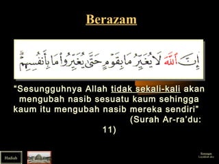 BerazamBerazam
““Sesungguhnya AllahSesungguhnya Allah tidak sekali-kalitidak sekali-kali akanakan
mengubah nasib sesuatu kaum sehinggamengubah nasib sesuatu kaum sehingga
kaum itu mengubah nasib mereka sendiri”kaum itu mengubah nasib mereka sendiri”
(Surah Ar-ra’du:(Surah Ar-ra’du:
11)11)
Ibu dan sayaIbu dan sayaHadiah
Renungan
Layakkah aku
 