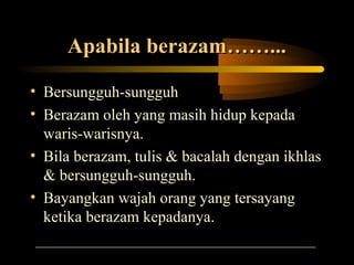 Apabila berazam……...Apabila berazam……...
• Bersungguh-sungguh
• Berazam oleh yang masih hidup kepada
waris-warisnya.
• Bila berazam, tulis & bacalah dengan ikhlas
& bersungguh-sungguh.
• Bayangkan wajah orang yang tersayang
ketika berazam kepadanya.
 