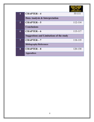 8
4 CHAPTER – 4 55-111
Data Analysis & Interpretation
5 CHAPTER – 5 112-114
Conclusions
6 CHAPTER – 6 115-117
Suggestions and Limitations of the study
7 CHAPTER – 7 118-119
Bibliography/References
8 CHAPTER – 8 120-130
Appendices
 