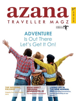 T R A V E L L E R M A G Z
azana st
21
OCT20-DEC20
ADVENTURE
Is Out There
Let’s Get It On!
Happily Ever After Begins
Here
TOP WEDDING
PACKAGE
BOOK DIRECT
THROUGH
AZANAHOTEL.ID
Get Best Rate Guaranteed
LIVING LIFE IN
THE NEW NORMAL
ERA Providing convenience,
comfort and safety to our
guests.
 