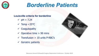 Mansoura Annual Orthopedic Surgery Department Conference - October 2019
Borderline Patients
Louisville criteria for borderline
 pH < 7.24
 Temp <35°C
 Coagulopathy
 Operative time > 90 mins
 Transfusion > 10 units P-RBC’s
 Geriatric patients
 