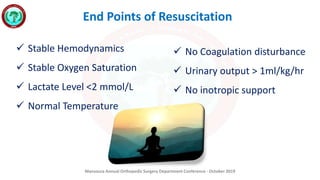 Mansoura Annual Orthopedic Surgery Department Conference - October 2019
End Points of Resuscitation
 Stable Hemodynamics
 Stable Oxygen Saturation
 Lactate Level <2 mmol/L
 Normal Temperature
 No Coagulation disturbance
 Urinary output > 1ml/kg/hr
 No inotropic support
 
