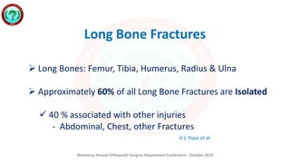Mansoura Annual Orthopedic Surgery Department Conference - October 2019
Long Bone Fractures
 Long Bones: Femur, Tibia, Humerus, Radius & Ulna
 Approximately 60% of all Long Bone Fractures are Isolated
 40 % associated with other injuries
- Abdominal, Chest, other Fractures
H C Pape et al
 