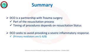 Mansoura Annual Orthopedic Surgery Department Conference - October 2019
Summary
 DCO is a partnership with Trauma surgery
 Part of the resuscitation process
 Timing of procedures depends on resuscitation Status
 DCO seeks to avoid provoking a severe inflammatory response.
 (Primary mediators are IL-6/8)
 