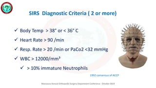 Mansoura Annual Orthopedic Surgery Department Conference - October 2019
 Body Temp > 38° or < 36° C
 Heart Rate > 90 /min
 Resp. Rate > 20 /min or PaCo2 <32 mmHg
 WBC > 12000/mm³
 > 10% immature Neutrophils
SIRS Diagnostic Criteria ( 2 or more)
1992 consensus of ACCP
 