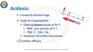 Mansoura Annual Orthopedic Surgery Department Conference - October 2019
Acidosis:
 Caused by Hemorrhage
 Leads to Coagulopathy
 Clotting factors break at PH 7
• 90% Less activity of F-7
• 70% F- 10A / 5A
 Impaired Thrombin Generation
 Cardiac efficacy
 