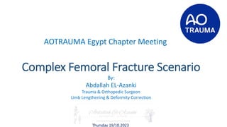 Complex Femoral Fracture Scenario
AOTRAUMA Egypt Chapter Meeting
By:
Abdallah EL-Azanki
Trauma & Orthopedic Surgeon
Limb Lengthening & Deformity Correction
Thursday 19/10.2023
 