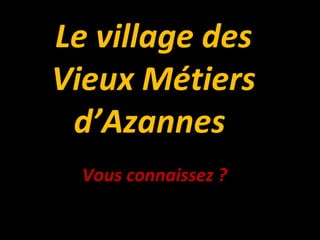 Le village des
Vieux Métiers
 d’Azannes
  Vous connaissez ?
 