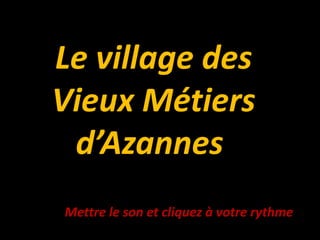 Le village des
Vieux Métiers
 d’Azannes
Mettre le son et cliquez à votre rythme
 