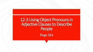 12-3UsingObjectPronounsin
AdjectiveClausesto Describe
People
Page 324
 