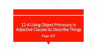 12-4UsingObjectPronounsin
AdjectiveClausesto DescribeThings
Page 327
 