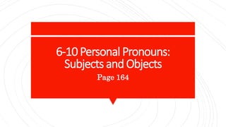 6-10 Personal Pronouns:
Subjects and Objects
Page 164
 