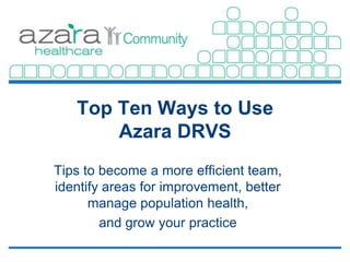 Top Ten Ways to Use
       Azara DRVS
Tips to become a more efficient team,
identify areas for improvement, better
      manage population health,
        and grow your practice
 