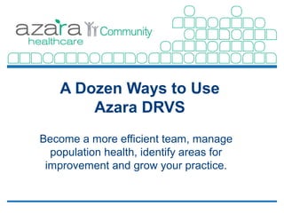 A Dozen Ways to Use
        Azara DRVS
Become a more efficient team, manage
  population health, identify areas for
 improvement and grow your practice.
 