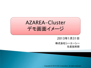 AZAREA-Cluster
デモ画面イメージ
                        2013年1月31日
                      株式会社シーエーシー
                           生産技術部




      Copyright © 2013 CAC Corporation. All rights reserved.   1
 